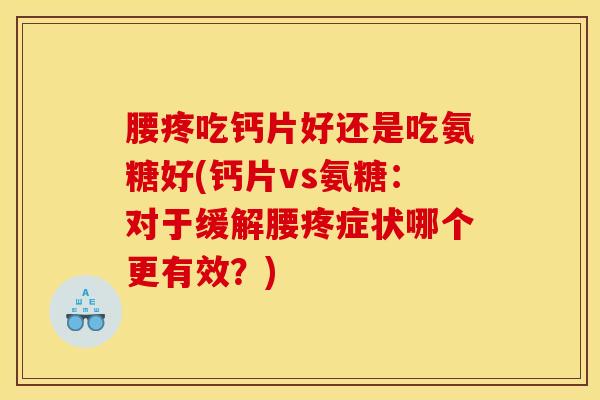 腰疼吃钙片好还是吃氨糖好(钙片vs氨糖：对于缓解腰疼症状哪个更有效？)