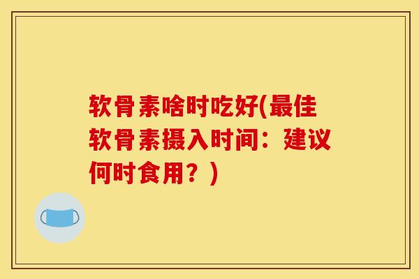 软骨素啥时吃好(最佳软骨素摄入时间：建议何时食用？)