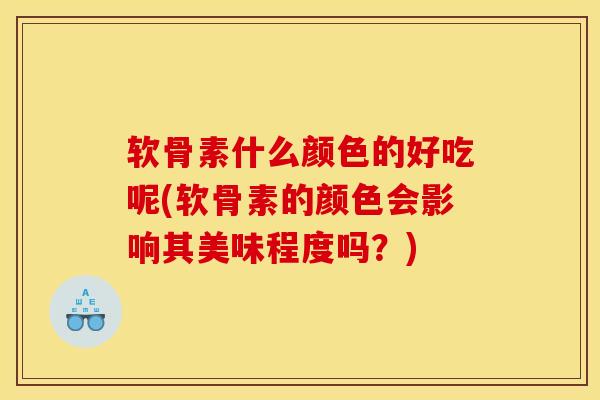 软骨素什么颜色的好吃呢(软骨素的颜色会影响其美味程度吗？)