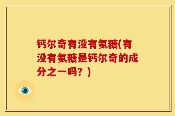 钙尔奇有没有氨糖(有没有氨糖是钙尔奇的成分之一吗？)