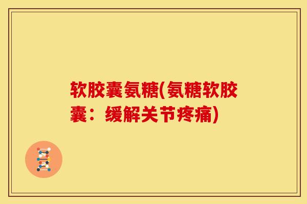 软胶囊氨糖(氨糖软胶囊：缓解关节疼痛)