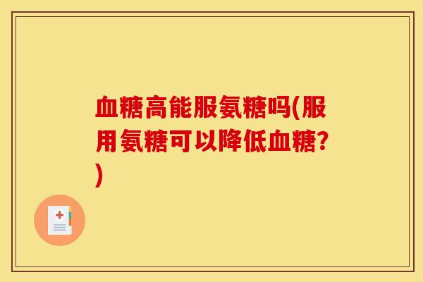 血糖高能服氨糖吗(服用氨糖可以降低血糖？)-第1张图片-关节骑士