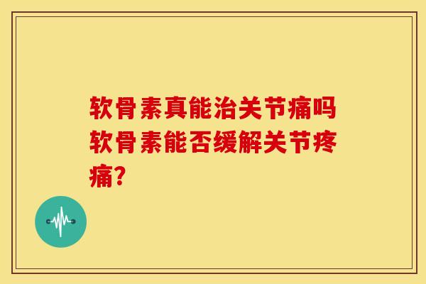 软骨素真能治关节痛吗软骨素能否缓解关节疼痛？-第1张图片-关节骑士