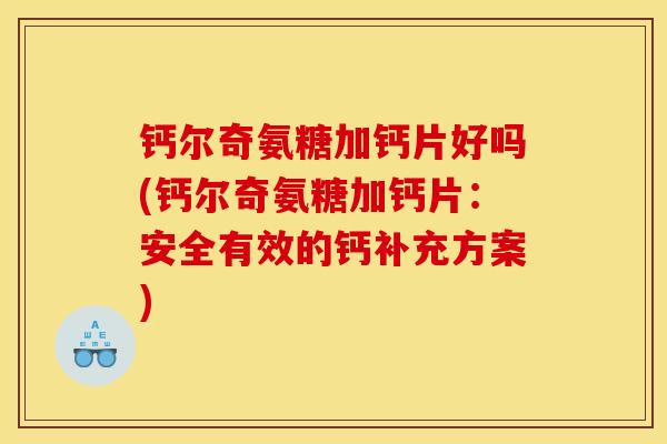 钙尔奇氨糖加钙片好吗(钙尔奇氨糖加钙片：安全有效的钙补充方案)