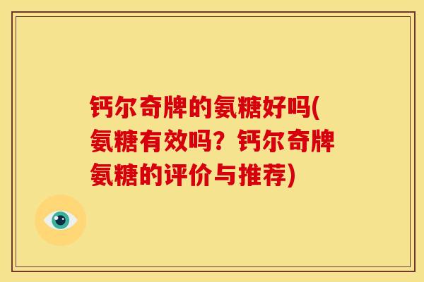 钙尔奇牌的氨糖好吗(氨糖有效吗？钙尔奇牌氨糖的评价与推荐)
