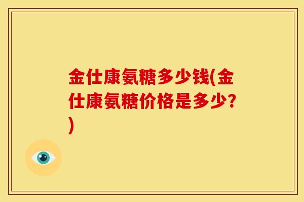 金仕康氨糖多少钱(金仕康氨糖价格是多少?)-第1张图片-关节骑士 金仕康氨糖多少钱(金仕康氨糖价格是多少?)-第1张图片-关节骑士