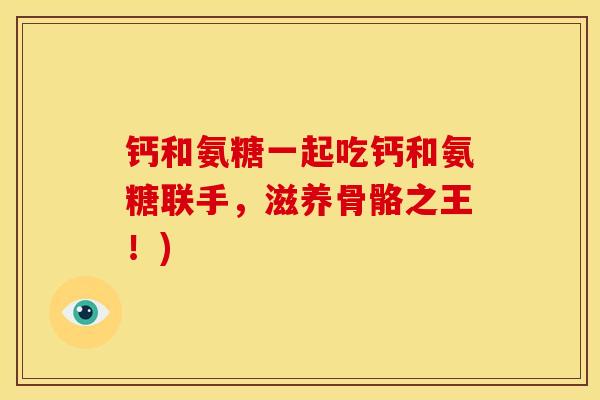 钙和氨糖一起吃钙和氨糖联手，滋养骨骼之王！)