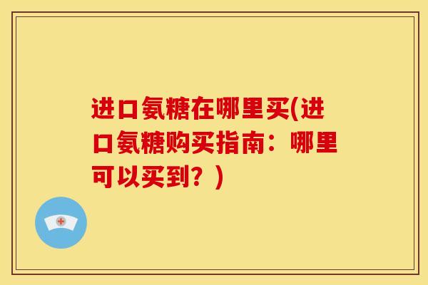 进口氨糖在哪里买(进口氨糖购买指南：哪里可以买到？)