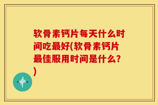 软骨素钙片每天什么时间吃最好(软骨素钙片最佳服用时间是什么？)