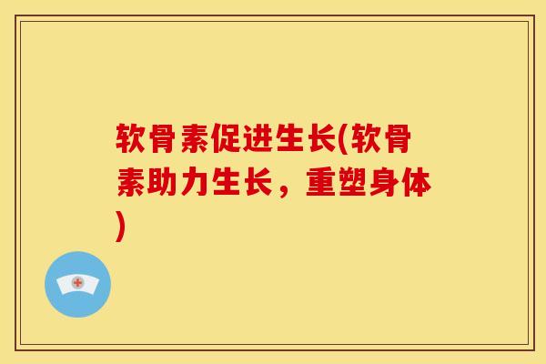 软骨素促进生长(软骨素助力生长，重塑身体)