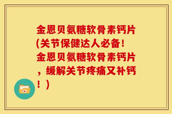 金恩贝氨糖软骨素钙片(关节保健达人必备！金恩贝氨糖软骨素钙片，缓解关节疼痛又补钙！)