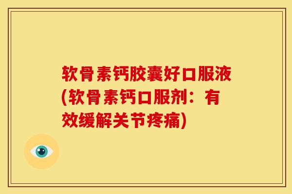软骨素钙胶囊好口服液(软骨素钙口服剂：有效缓解关节疼痛)-第1张图片-关节骑士
