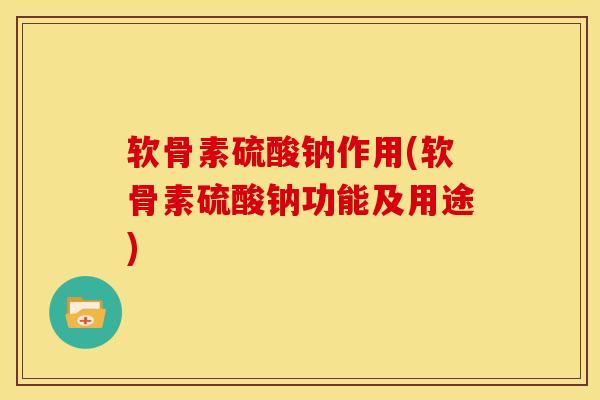 软骨素硫酸钠作用(软骨素硫酸钠功能及用途)