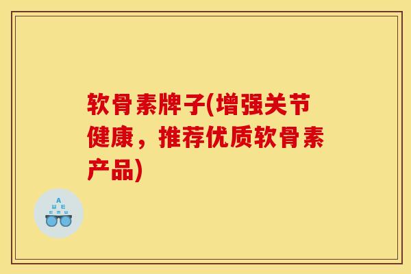 软骨素牌子(增强关节健康，推荐优质软骨素产品)