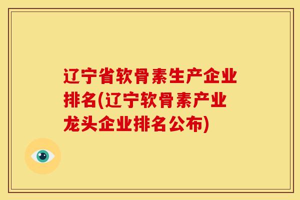 辽宁省软骨素生产企业排名(辽宁软骨素产业龙头企业排名公布)
