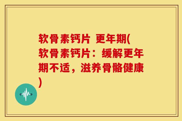 软骨素钙片 更年期(软骨素钙片：缓解更年期不适，滋养骨骼健康)