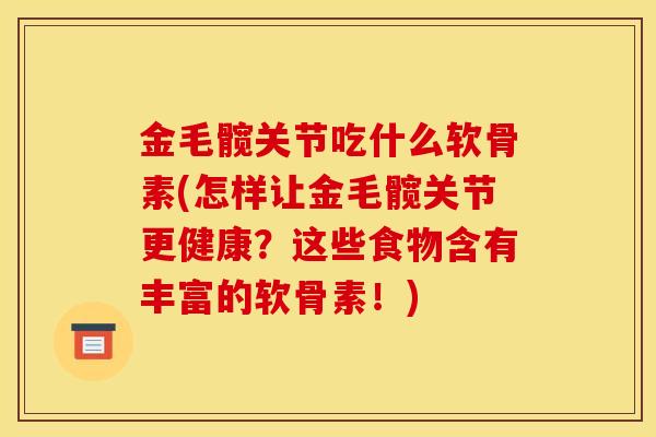 金毛髋关节吃什么软骨素(怎样让金毛髋关节更健康？这些食物含有丰富的软骨素！)