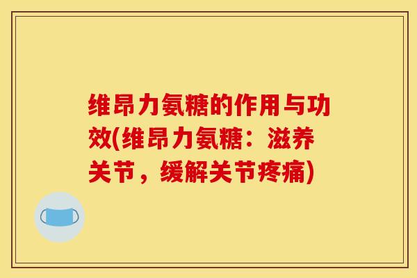 维昂力氨糖的作用与功效(维昂力氨糖：滋养关节，缓解关节疼痛)