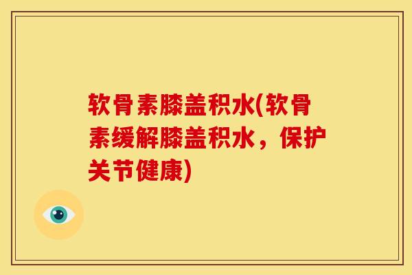软骨素膝盖积水(软骨素缓解膝盖积水，保护关节健康)