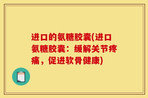 进口的氨糖胶囊(进口氨糖胶囊：缓解关节疼痛，促进软骨健康)