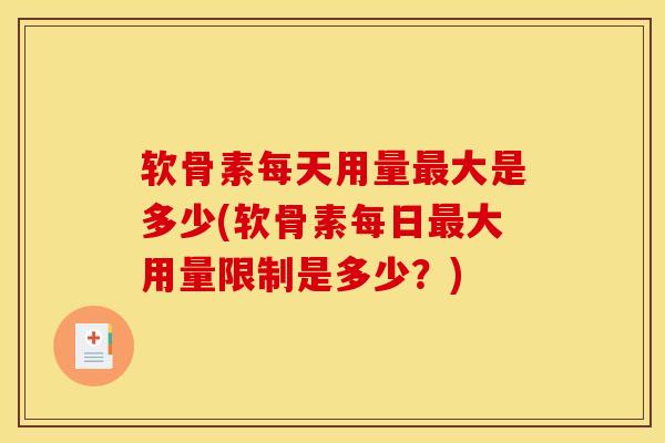 软骨素每天用量最大是多少(软骨素每日最大用量限制是多少？)