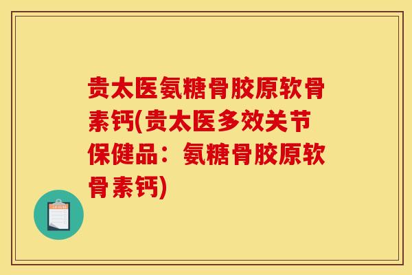 贵太医氨糖骨胶原软骨素钙(贵太医多效关节保健品：氨糖骨胶原软骨素钙)