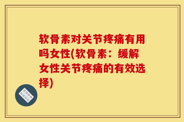 软骨素对关节疼痛有用吗女性(软骨素：缓解女性关节疼痛的有效选择)
