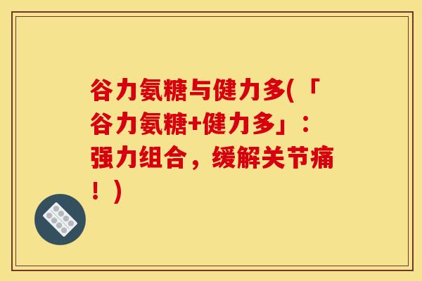 谷力氨糖与健力多(「谷力氨糖+健力多」：强力组合，缓解关节痛！)