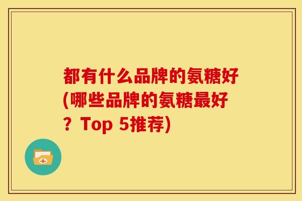 都有什么品牌的氨糖好(哪些品牌的氨糖最好？Top 5推荐)
