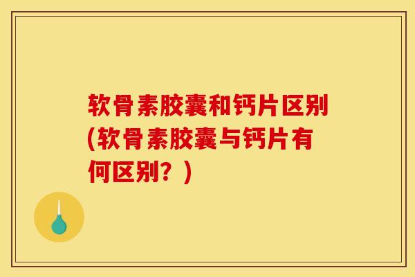软骨素胶囊和钙片区别(软骨素胶囊与钙片有何区别？)