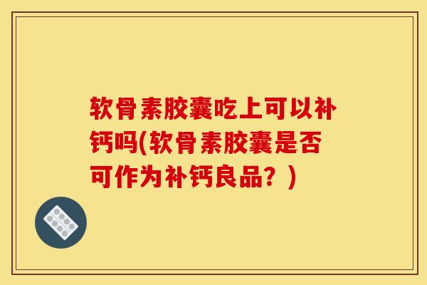 软骨素胶囊吃上可以补钙吗(软骨素胶囊是否可作为补钙良品？)