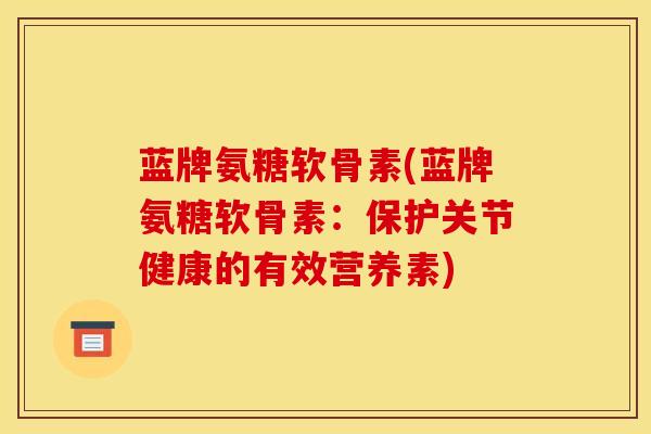 蓝牌氨糖软骨素(蓝牌氨糖软骨素：保护关节健康的有效营养素)