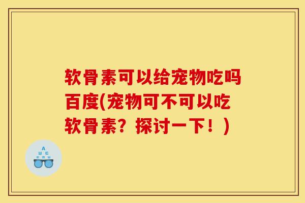 软骨素可以给宠物吃吗百度(宠物可不可以吃软骨素？探讨一下！)