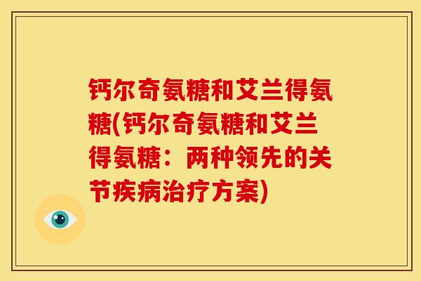 钙尔奇氨糖和艾兰得氨糖(钙尔奇氨糖和艾兰得氨糖：两种领先的关节疾病治疗方案)