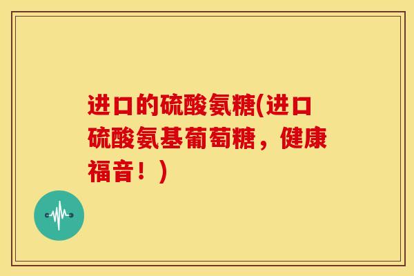 进口的硫酸氨糖(进口硫酸氨基葡萄糖，健康福音！)