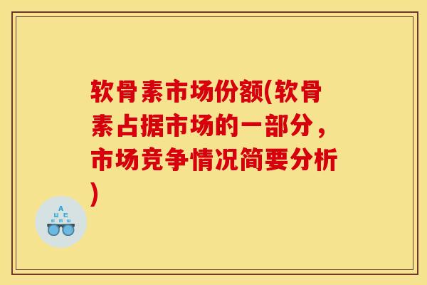 软骨素市场份额(软骨素占据市场的一部分，市场竞争情况简要分析)