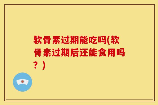 软骨素过期能吃吗(软骨素过期后还能食用吗？)