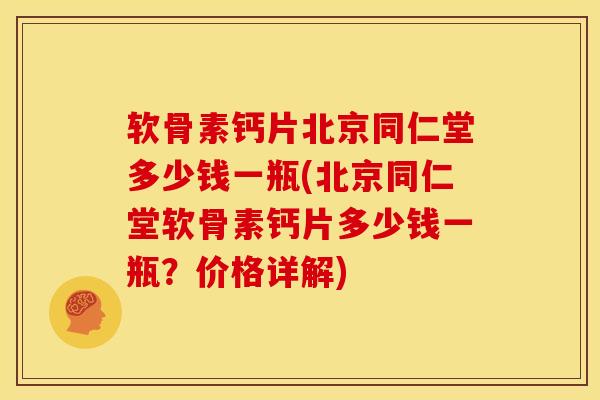 软骨素钙片北京同仁堂多少钱一瓶(北京同仁堂软骨素钙片多少钱一瓶？价格详解)