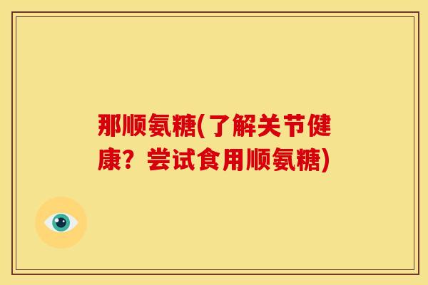 那顺氨糖(了解关节健康？尝试食用顺氨糖)