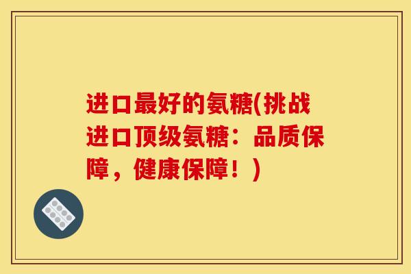 进口最好的氨糖(挑战进口顶级氨糖：品质保障，健康保障！)