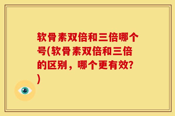 软骨素双倍和三倍哪个号(软骨素双倍和三倍的区别，哪个更有效？)-第1张图片-关节骑士