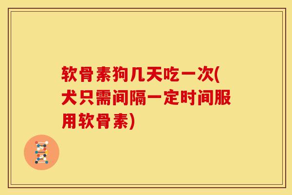 软骨素狗几天吃一次(犬只需间隔一定时间服用软骨素)