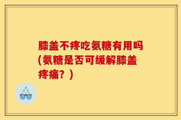 膝盖不疼吃氨糖有用吗(氨糖是否可缓解膝盖疼痛？)