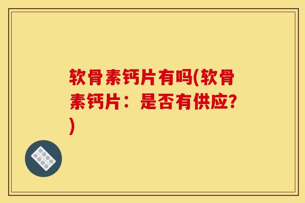 软骨素钙片有吗(软骨素钙片：是否有供应？)