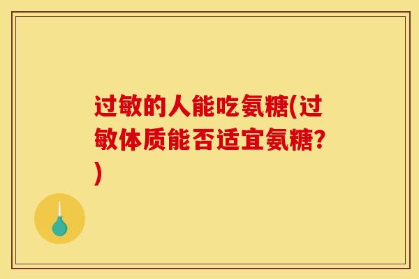 过敏的人能吃氨糖(过敏体质能否适宜氨糖？)