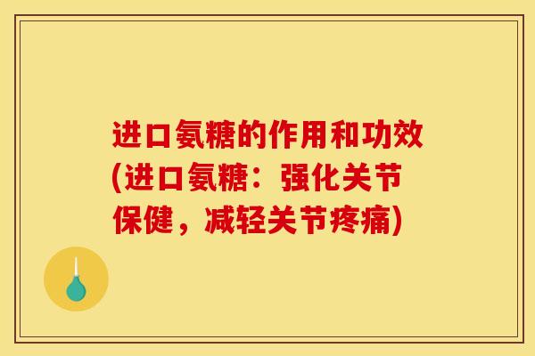 进口氨糖的作用和功效(进口氨糖：强化关节保健，减轻关节疼痛)