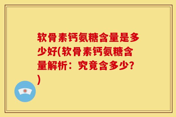 软骨素钙氨糖含量是多少好(软骨素钙氨糖含量解析：究竟含多少？)