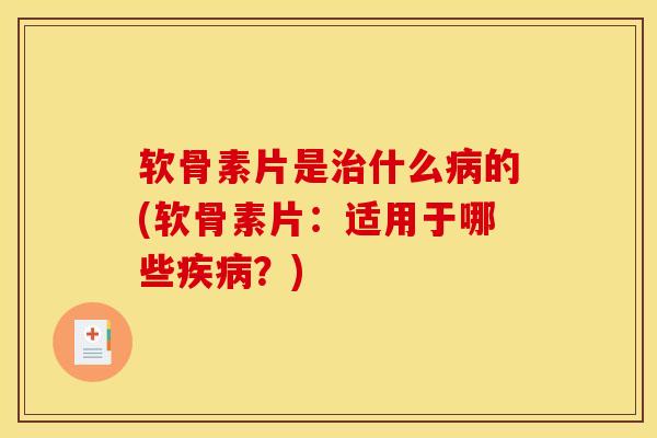 软骨素片是治什么病的(软骨素片：适用于哪些疾病？)