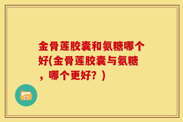 金骨莲胶囊和氨糖哪个好(金骨莲胶囊与氨糖，哪个更好？)