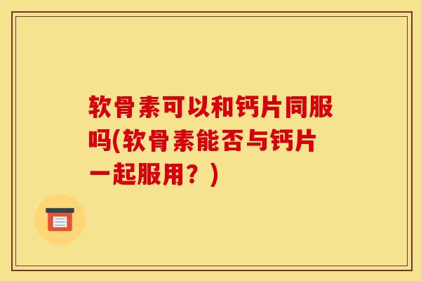 软骨素可以和钙片同服吗(软骨素能否与钙片一起服用？)